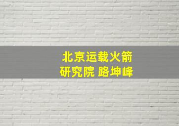 北京运载火箭研究院 路坤峰